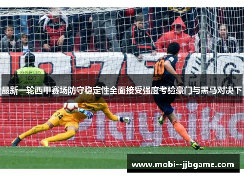 最新一轮西甲赛场防守稳定性全面接受强度考验豪门与黑马对决下
