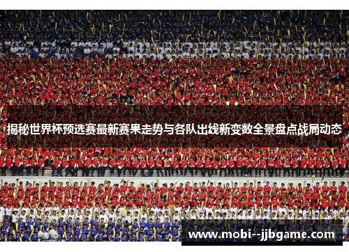 揭秘世界杯预选赛最新赛果走势与各队出线新变数全景盘点战局动态