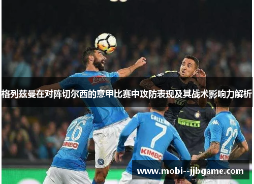 格列兹曼在对阵切尔西的意甲比赛中攻防表现及其战术影响力解析