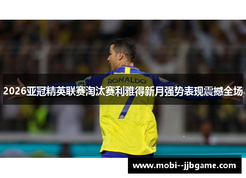 2026亚冠精英联赛淘汰赛利雅得新月强势表现震撼全场