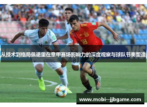 从技术到格局佩德里在意甲赛场影响力的深度观察与球队节奏塑造