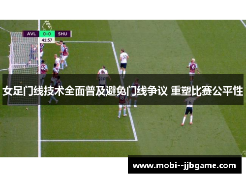 女足门线技术全面普及避免门线争议 重塑比赛公平性