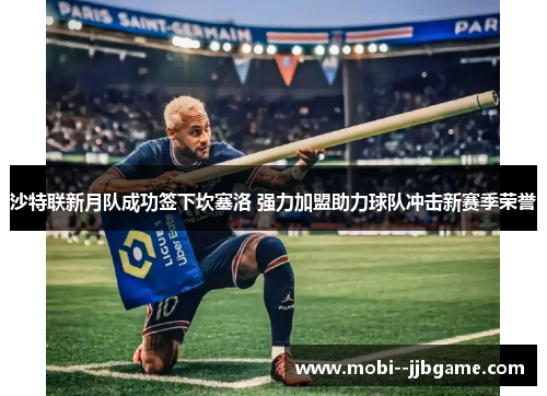 沙特联新月队成功签下坎塞洛 强力加盟助力球队冲击新赛季荣誉