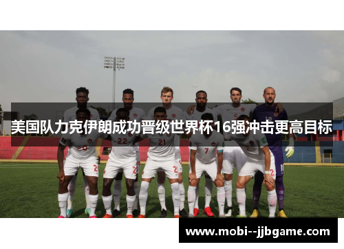 美国队力克伊朗成功晋级世界杯16强冲击更高目标