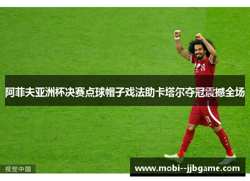 阿菲夫亚洲杯决赛点球帽子戏法助卡塔尔夺冠震撼全场